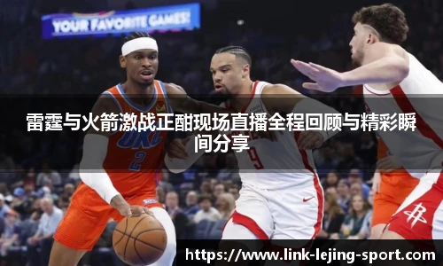雷霆与火箭激战正酣现场直播全程回顾与精彩瞬间分享