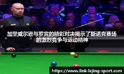 加里威尔逊与罗宾的精彩对决揭示了斯诺克赛场的激烈竞争与运动精神