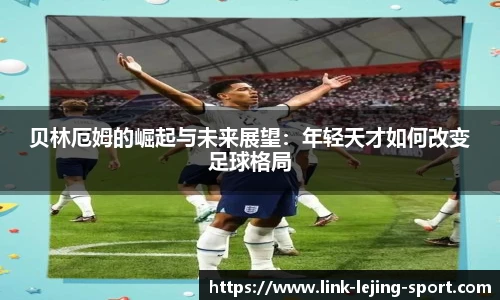 贝林厄姆的崛起与未来展望：年轻天才如何改变足球格局