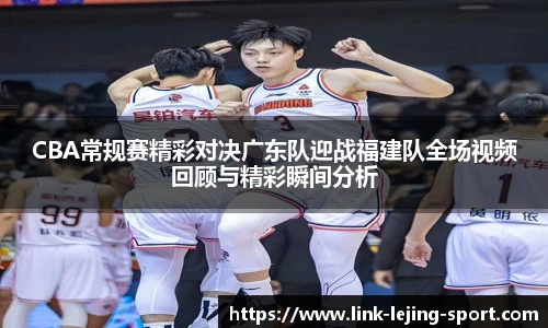 CBA常规赛精彩对决广东队迎战福建队全场视频回顾与精彩瞬间分析