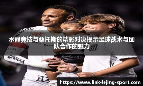 水晶竞技与桑托斯的精彩对决揭示足球战术与团队合作的魅力