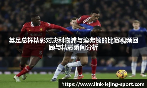 英足总杯精彩对决利物浦与埃弗顿的比赛视频回顾与精彩瞬间分析