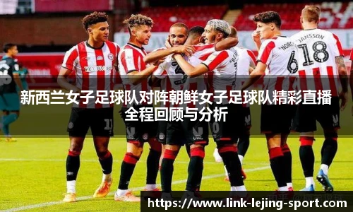 新西兰女子足球队对阵朝鲜女子足球队精彩直播全程回顾与分析