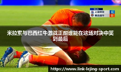 米拉索与巴西红牛激战正酣谁能在这场对决中笑到最后